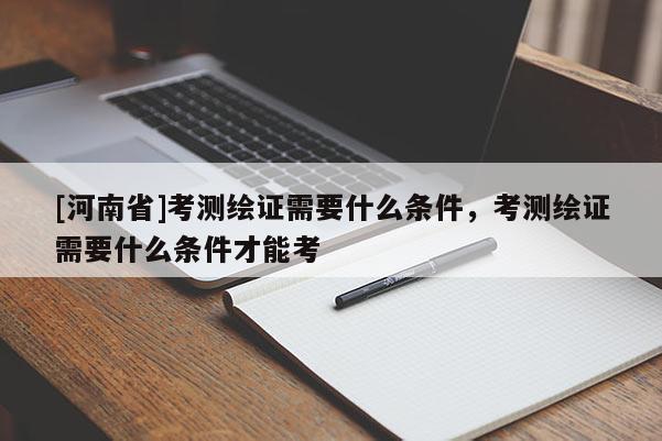[河南省]考测绘证需要什么条件，考测绘证需要什么条件才能考