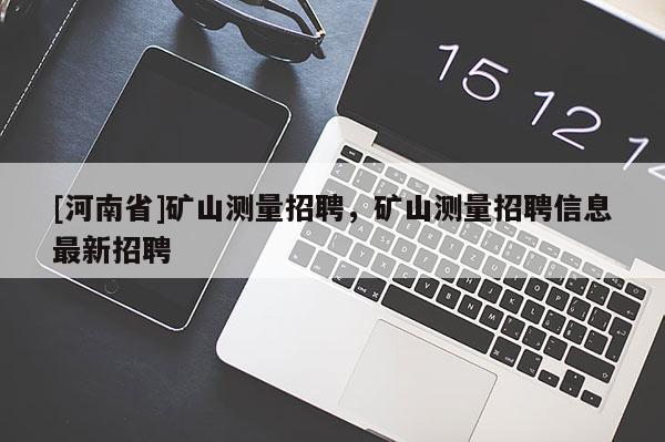 [河南省]矿山测量 *** ，矿山测量 *** 信息最新 *** 