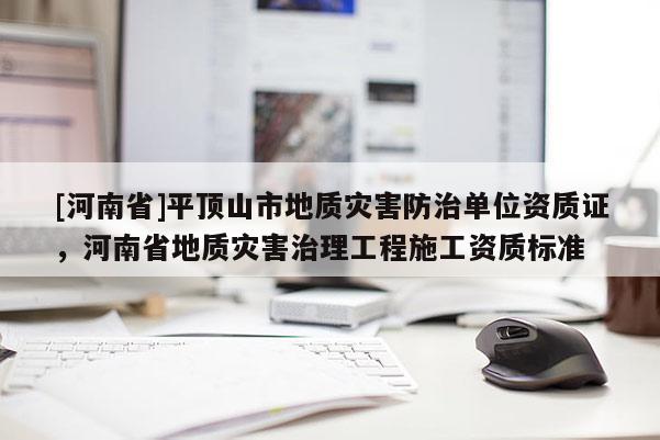 [河南省]平顶山市地质灾害防治单位资质证，河南省地质灾害治理工程施工资质标准