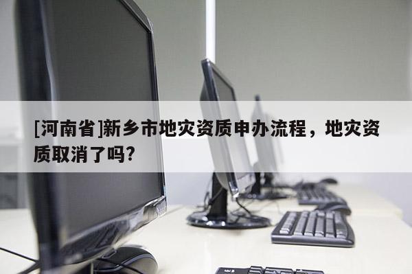 [河南省]新乡市地灾资质申办流程，地灾资质取消了吗?