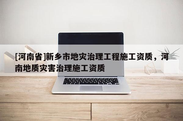 [河南省]新乡市地灾治理工程施工资质，河南地质灾害治理施工资质